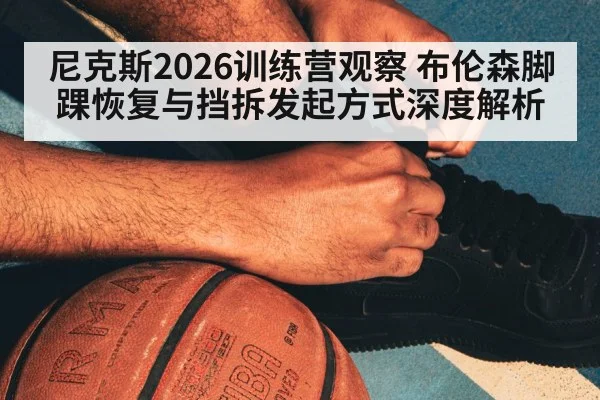尼克斯2026训练营观察 布伦森脚踝恢复与挡拆发起方式深度解析