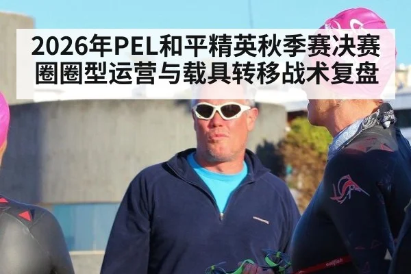 2026年PEL和平精英秋季赛决赛圈圈型运营与载具转移战术复盘