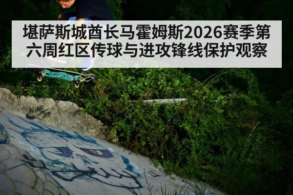 堪萨斯城酋长马霍姆斯2026赛季第六周红区传球与进攻锋线保护观察