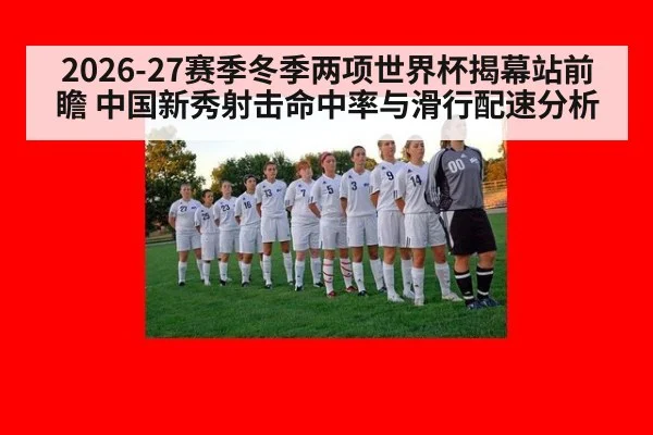2026-27赛季冬季两项世界杯揭幕站前瞻 中国新秀射击命中率与滑行配速分析