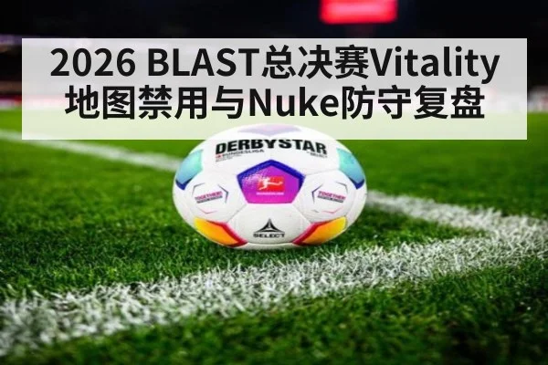 2026 BLAST总决赛Vitality地图禁用与Nuke防守复盘