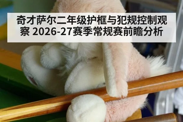 奇才萨尔二年级护框与犯规控制观察 2026-27赛季常规赛前瞻分析